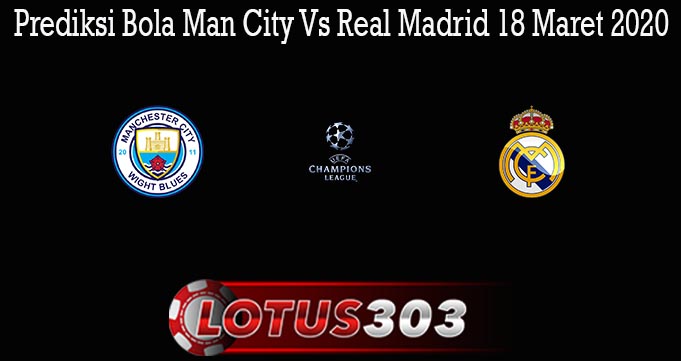 Prediksi Bola Man City Vs Real Madrid 18 Maret 2020
