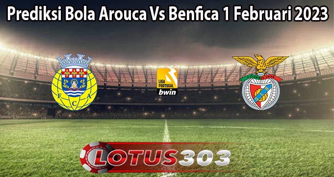 Prediksi Bola Arouca Vs Benfica 1 Februari 2023