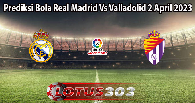 Prediksi Bola Real Madrid Vs Valladolid 2 April 2023