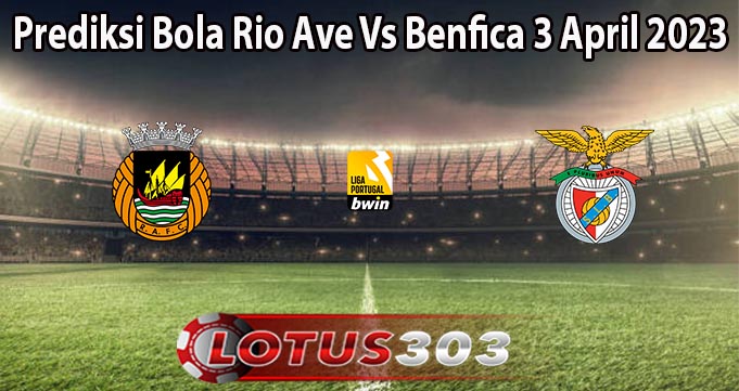 Prediksi Bola Rio Ave Vs Benfica 3 April 2023