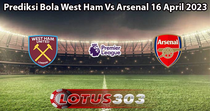 Prediksi Bola West Ham Vs Arsenal 16 April 2023