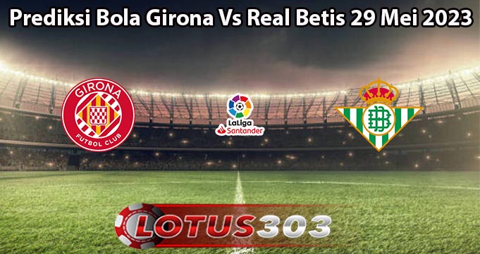 Prediksi Bola Girona Vs Real Betis 29 Mei 2023